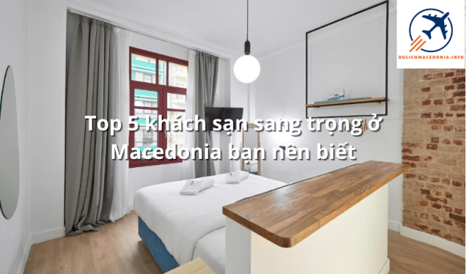 Top 5 khách sạn sang trọng ở Macedonia bạn nên biết