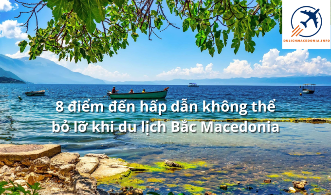 8 điểm đến hấp dẫn không thể bỏ lỡ khi du lịch Bắc Macedonia