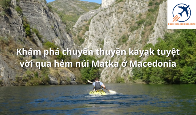 Khám phá chuyến thuyền kayak tuyệt vời qua hẻm núi Matka ở Macedonia