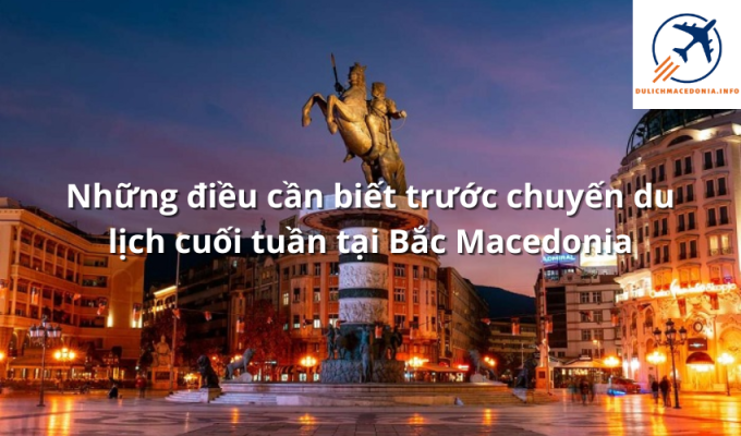 Những điều cần biết trước chuyến du lịch cuối tuần tại Bắc Macedonia