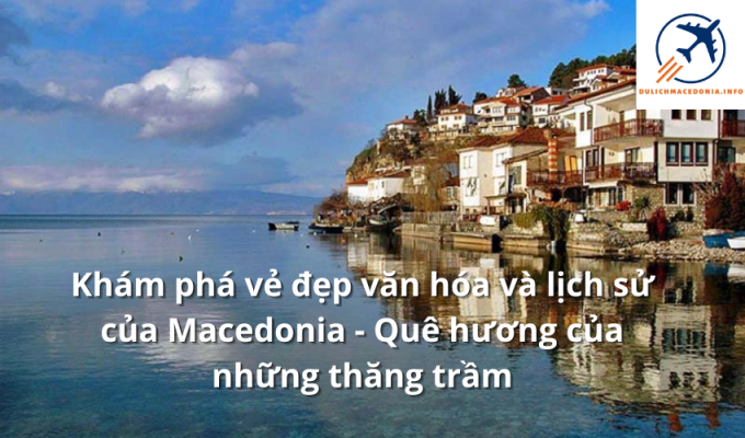 Khám phá vẻ đẹp văn hóa và lịch sử của Macedonia - Quê hương của những thăng trầm