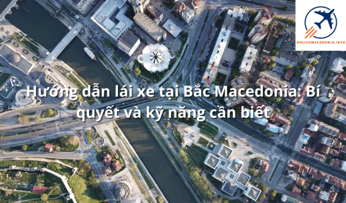 Hướng dẫn lái xe tại Bắc Macedonia: Bí quyết và kỹ năng cần biết