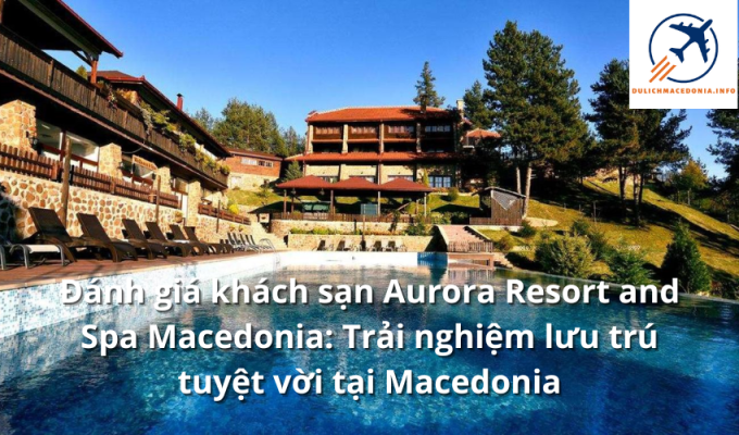 Đánh giá khách sạn Aurora Resort and Spa Macedonia: Trải nghiệm lưu trú tuyệt vời tại Macedonia