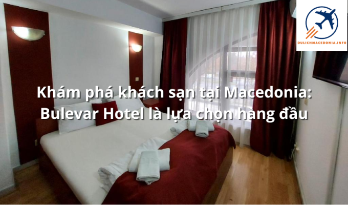 Khám phá khách sạn tại Macedonia: Bulevar Hotel là lựa chọn hàng đầu