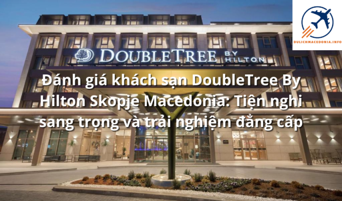 Đánh giá khách sạn DoubleTree By Hilton Skopje Macedonia: Tiện nghi sang trọng và trải nghiệm đẳng cấp