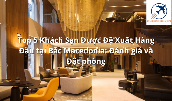 Top 5 Khách Sạn Được Đề Xuất Hàng Đầu tại Bắc Macedonia: Đánh giá và Đặt phòng