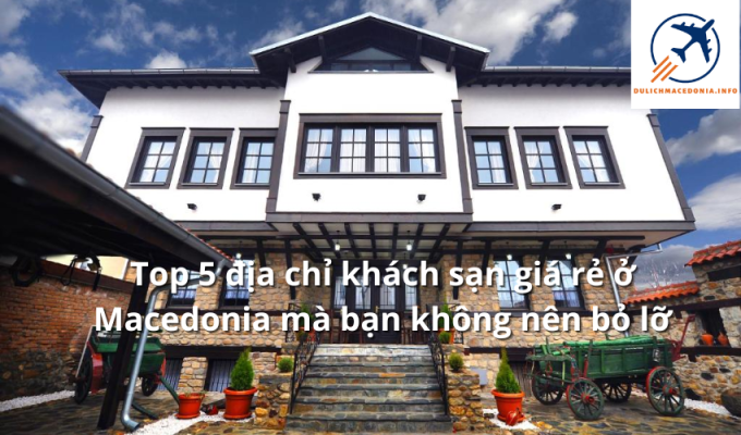 Top 5 địa chỉ khách sạn giá rẻ ở Macedonia mà bạn không nên bỏ lỡ