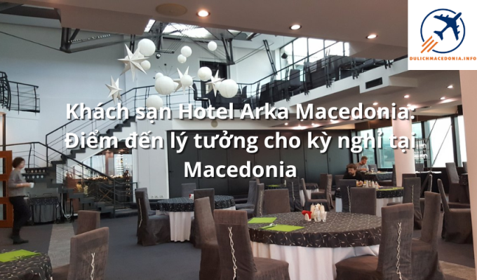 Khách sạn Hotel Arka Macedonia: Điểm đến lý tưởng cho kỳ nghỉ tại Macedonia