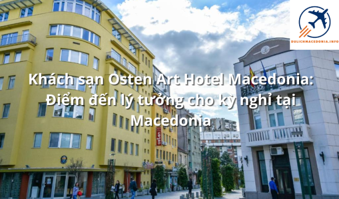 Khách sạn Osten Art Hotel Macedonia: Điểm đến lý tưởng cho kỳ nghỉ tại Macedonia