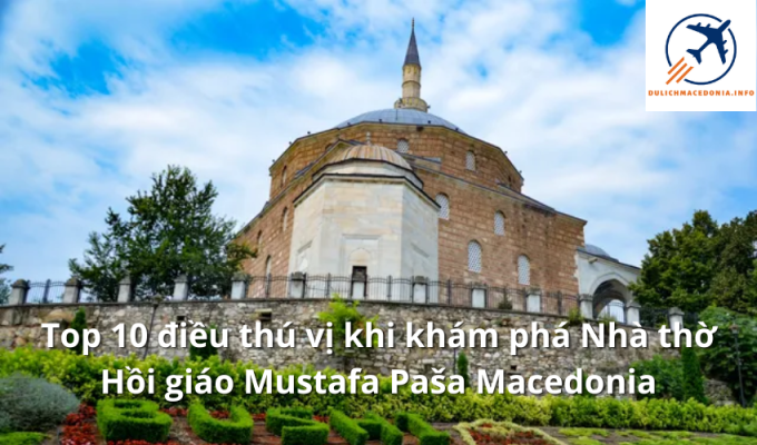 Top 10 điều thú vị khi khám phá Nhà thờ Hồi giáo Mustafa Paša Macedonia