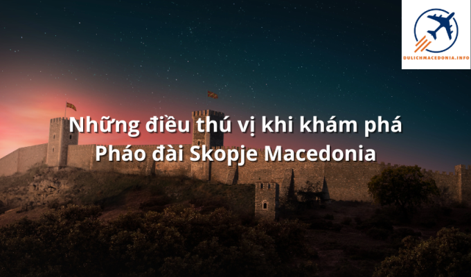 Những điều thú vị khi khám phá Pháo đài Skopje Macedonia