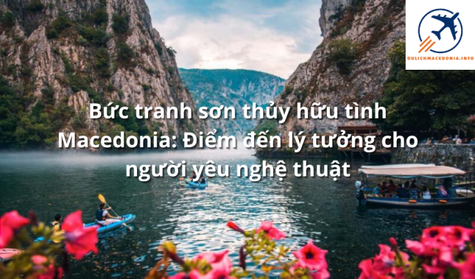 Bức tranh sơn thủy hữu tình Macedonia: Điểm đến lý tưởng cho người yêu nghệ thuật