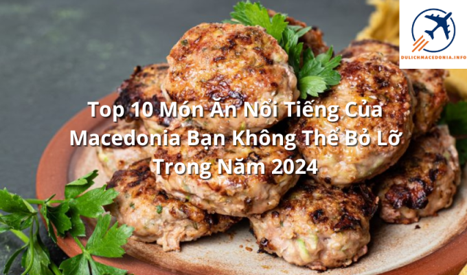 Top 10 Món Ăn Nổi Tiếng Của Macedonia Bạn Không Thể Bỏ Lỡ Trong Năm 2024