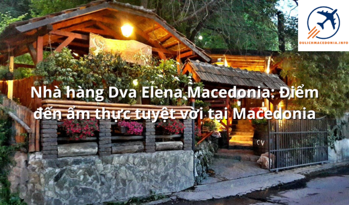 Nhà hàng Dva Elena Macedonia: Điểm đến ẩm thực tuyệt vời tại Macedonia