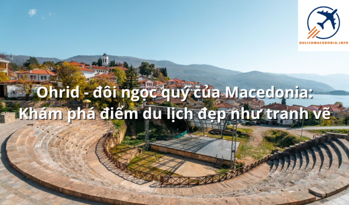 Ohrid - đôi ngọc quý của Macedonia: Khám phá điểm du lịch đẹp như tranh vẽ