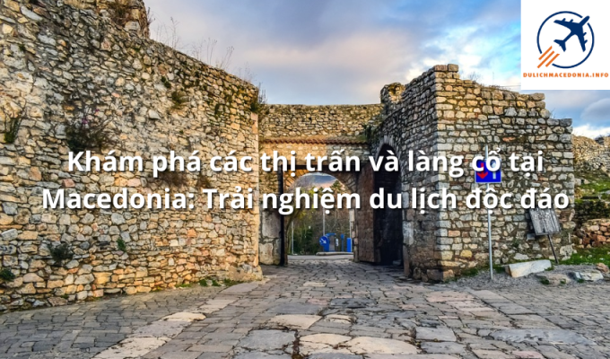 Khám phá các thị trấn và làng cổ tại Macedonia: Trải nghiệm du lịch độc đáo