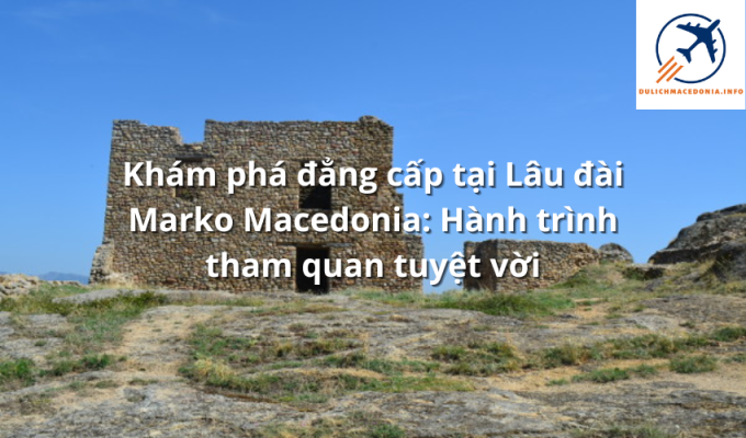 Khám phá đẳng cấp tại Lâu đài Marko Macedonia: Hành trình tham quan tuyệt vời