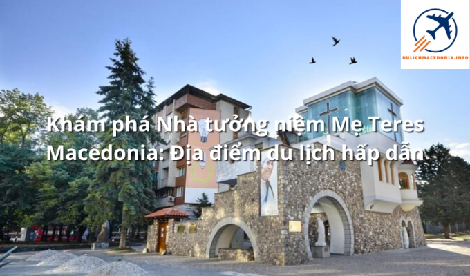 Khám phá Nhà tưởng niệm Mẹ Teres Macedonia: Địa điểm du lịch hấp dẫn