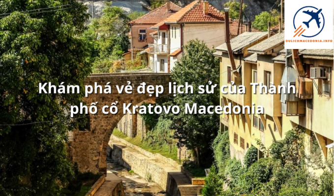 Khám phá vẻ đẹp lịch sử của Thành phố cổ Kratovo Macedonia