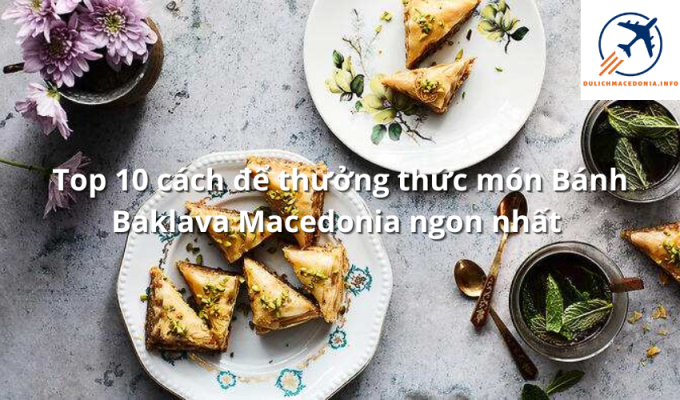 Top 10 cách để thưởng thức món Bánh Baklava Macedonia ngon nhất 