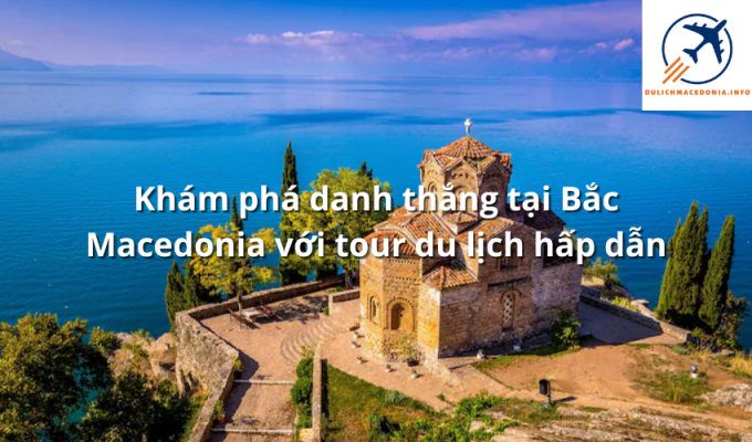 Khám phá danh thắng tại Bắc Macedonia với tour du lịch hấp dẫn