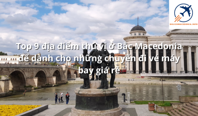 Top 9 địa điểm thú vị ở Bắc Macedonia để dành cho những chuyến đi vé máy bay giá rẻ